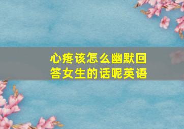 心疼该怎么幽默回答女生的话呢英语