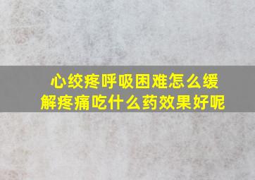 心绞疼呼吸困难怎么缓解疼痛吃什么药效果好呢