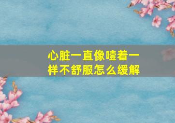 心脏一直像噎着一样不舒服怎么缓解