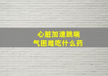 心脏加速跳喘气困难吃什么药