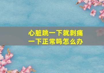 心脏跳一下就刺痛一下正常吗怎么办