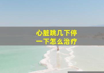 心脏跳几下停一下怎么治疗