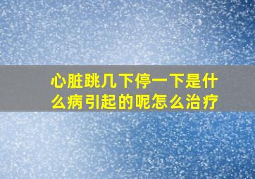 心脏跳几下停一下是什么病引起的呢怎么治疗