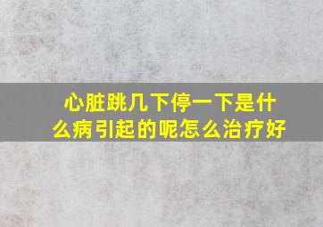 心脏跳几下停一下是什么病引起的呢怎么治疗好