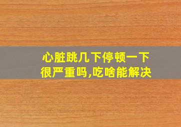 心脏跳几下停顿一下很严重吗,吃啥能解决