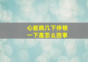 心脏跳几下停顿一下是怎么回事