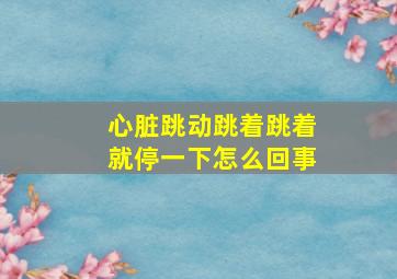 心脏跳动跳着跳着就停一下怎么回事