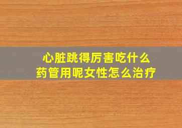 心脏跳得厉害吃什么药管用呢女性怎么治疗