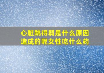 心脏跳得弱是什么原因造成的呢女性吃什么药