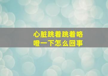 心脏跳着跳着咯噔一下怎么回事