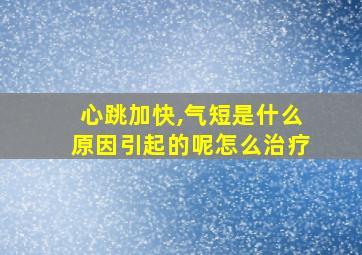 心跳加快,气短是什么原因引起的呢怎么治疗