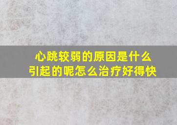 心跳较弱的原因是什么引起的呢怎么治疗好得快