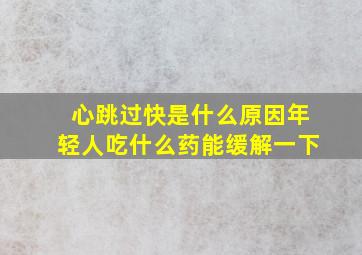 心跳过快是什么原因年轻人吃什么药能缓解一下