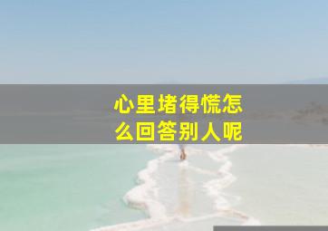 心里堵得慌怎么回答别人呢