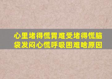 心里堵得慌胃难受堵得慌脑袋发闷心慌呼吸困难啥原因