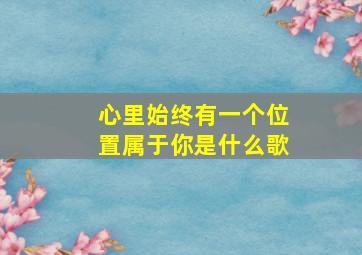 心里始终有一个位置属于你是什么歌