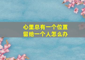 心里总有一个位置留给一个人怎么办