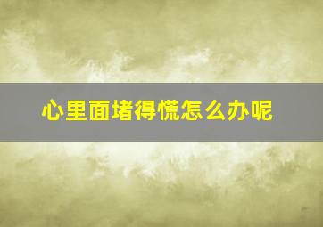 心里面堵得慌怎么办呢