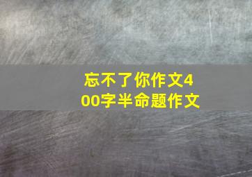 忘不了你作文400字半命题作文