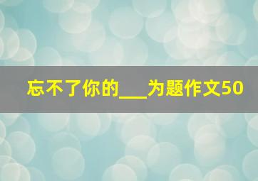 忘不了你的___为题作文50