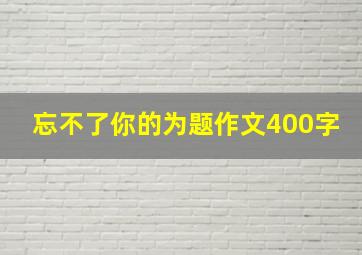 忘不了你的为题作文400字