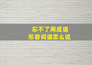 忘不了用成语形容词语怎么说