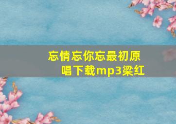 忘情忘你忘最初原唱下载mp3梁红