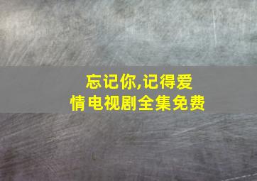 忘记你,记得爱情电视剧全集免费