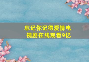 忘记你记得爱情电视剧在线观看9亿