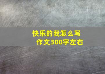 快乐的我怎么写作文300字左右