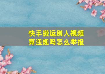 快手搬运别人视频算违规吗怎么举报