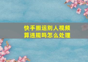 快手搬运别人视频算违规吗怎么处理