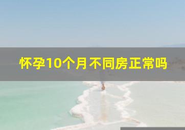 怀孕10个月不同房正常吗