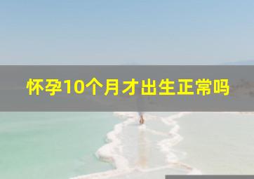 怀孕10个月才出生正常吗