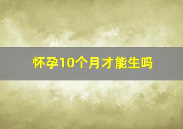 怀孕10个月才能生吗