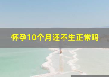 怀孕10个月还不生正常吗