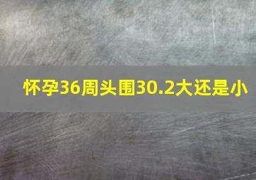 怀孕36周头围30.2大还是小