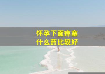 怀孕下面痒塞什么药比较好