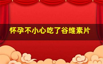 怀孕不小心吃了谷维素片