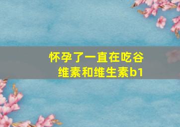 怀孕了一直在吃谷维素和维生素b1