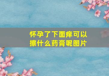 怀孕了下面痒可以擦什么药膏呢图片