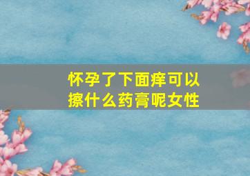 怀孕了下面痒可以擦什么药膏呢女性