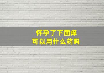 怀孕了下面痒可以用什么药吗