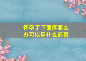 怀孕了下面痒怎么办可以用什么药膏