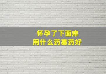 怀孕了下面痒用什么药塞药好