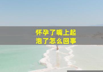 怀孕了嘴上起泡了怎么回事