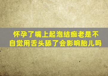 怀孕了嘴上起泡结痂老是不自觉用舌头舔了会影响胎儿吗