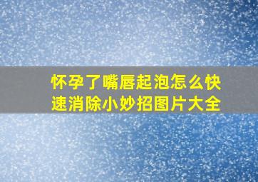 怀孕了嘴唇起泡怎么快速消除小妙招图片大全