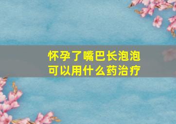 怀孕了嘴巴长泡泡可以用什么药治疗