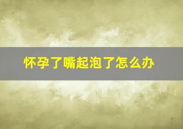 怀孕了嘴起泡了怎么办